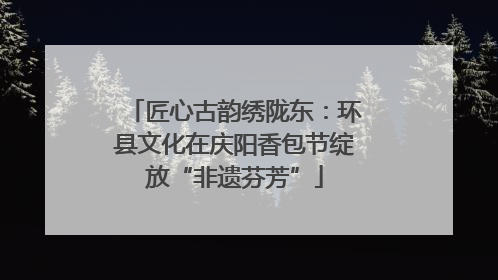 匠心古韵绣陇东：环县文化在庆阳香包节绽放“非遗芬芳”