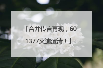 合并传言再现，601377火速澄清！