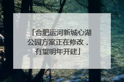 合肥运河新城心湖公园方案正在修改，有望明年开建