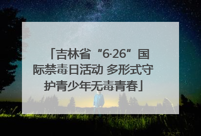 吉林省“6·26”国际禁毒日活动 多形式守护青少年无毒青春