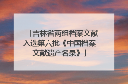 吉林省两组档案文献入选第六批《中国档案文献遗产名录》