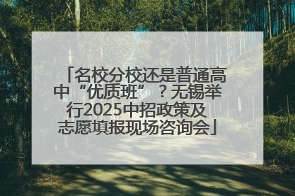 名校分校还是普通高中“优质班”？无锡举行2025中招政策及志愿填报现场咨询会