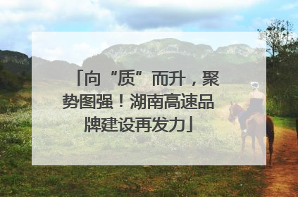 向“质”而升，聚势图强！湖南高速品牌建设再发力