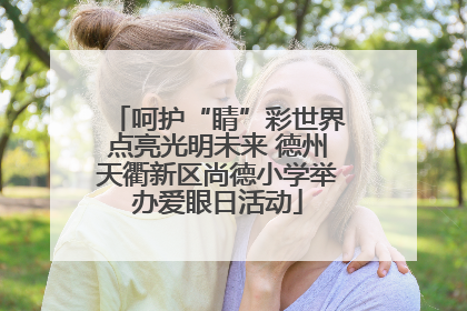呵护“睛”彩世界点亮光明未来 德州天衢新区尚德小学举办爱眼日活动