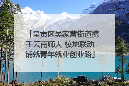 呈贡区吴家营街道携手云南师大 校地联动铺就青年就业创业路