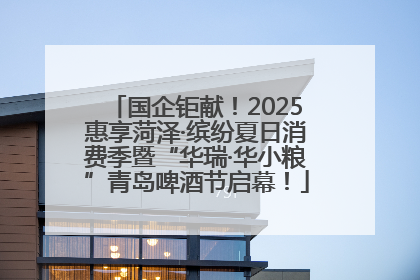 国企钜献！2025惠享菏泽·缤纷夏日消费季暨“华瑞·华小粮”青岛啤酒节启幕！