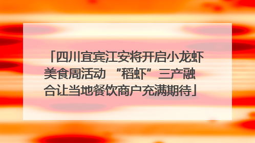 四川宜宾江安将开启小龙虾美食周活动 “稻虾”三产融合让当地餐饮商户充满期待