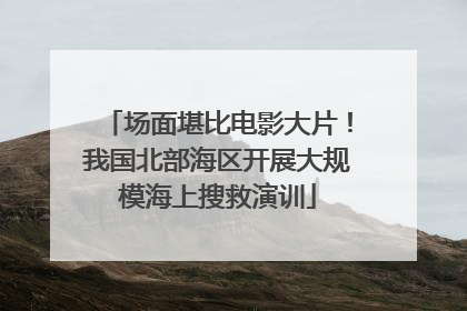 场面堪比电影大片！我国北部海区开展大规模海上搜救演训