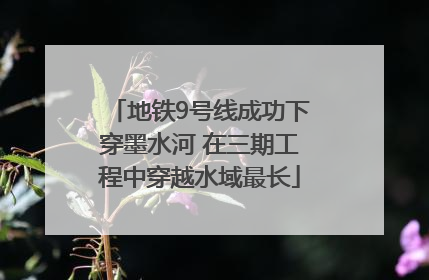 地铁9号线成功下穿墨水河 在三期工程中穿越水域最长