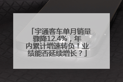 宇通客车单月销量骤降12.4%，年内累计增速转负！业绩能否延续增长？