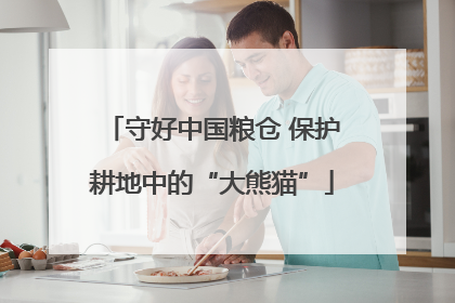 守好中国粮仓 保护耕地中的“大熊猫”