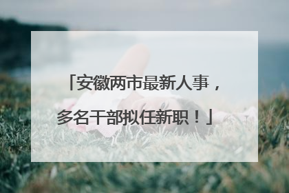 安徽两市最新人事，多名干部拟任新职！