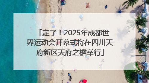 定了！2025年成都世界运动会开幕式将在四川天府新区天府之檐举行
