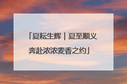 夏耘生辉｜夏至顺义奔赴浓浓麦香之约