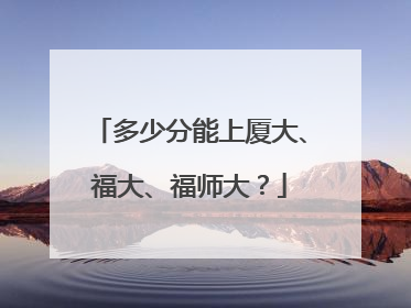 多少分能上厦大、福大、福师大？
