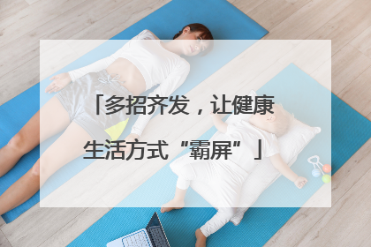多招齐发，让健康生活方式“霸屏”