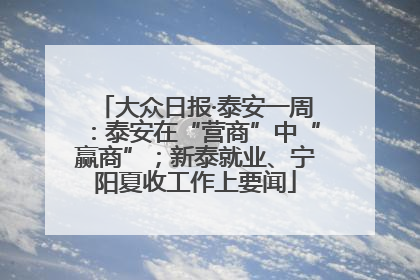 大众日报·泰安一周：泰安在“营商”中“赢商”；新泰就业、宁阳夏收工作上要闻