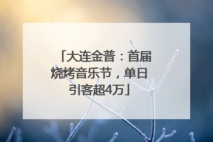 大连金普：首届烧烤音乐节，单日引客超4万