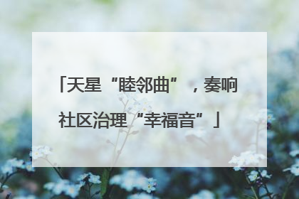 天星“睦邻曲”，奏响社区治理“幸福音”