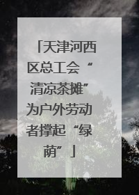 天津河西区总工会“清凉茶摊”为户外劳动者撑起“绿荫”