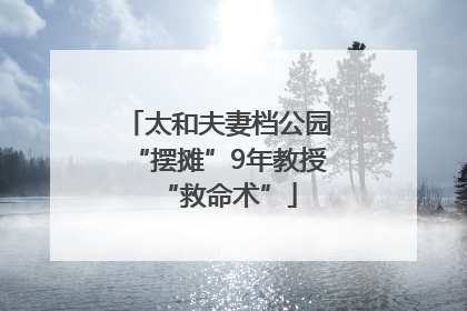 太和夫妻档公园“摆摊”9年教授“救命术”