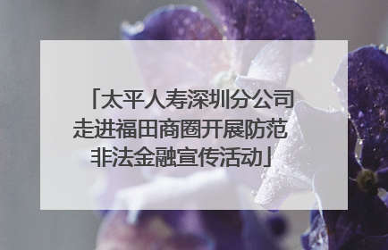 太平人寿深圳分公司走进福田商圈开展防范非法金融宣传活动