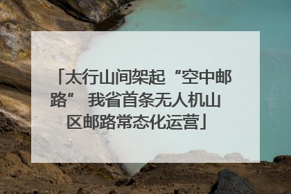 太行山间架起“空中邮路” 我省首条无人机山区邮路常态化运营
