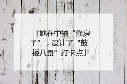 她在中轴“修房子”，设计了“鼓楼八景”打卡点
