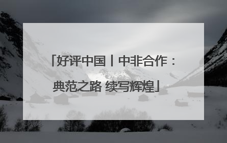 好评中国丨中非合作：典范之路 续写辉煌