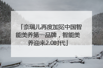 奈瑞儿再度加冕中国智能美养第一品牌，智能美养迎来2.0时代