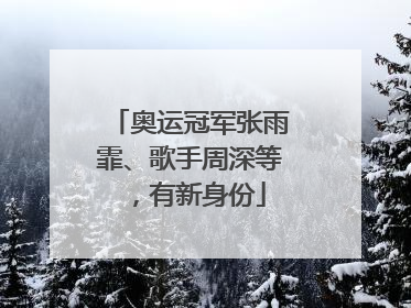 奥运冠军张雨霏、歌手周深等，有新身份