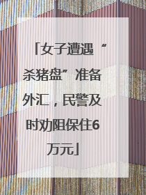 女子遭遇“杀猪盘”准备外汇，民警及时劝阻保住6万元