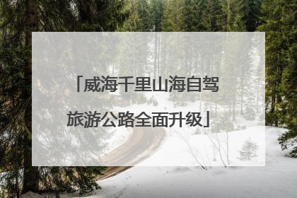 威海千里山海自驾旅游公路全面升级