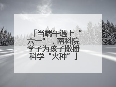 当端午遇上“六一”，南科院学子为孩子撒播科学“火种”