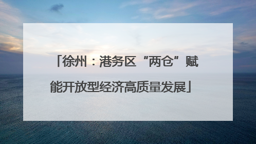 徐州：港务区“两仓”赋能开放型经济高质量发展