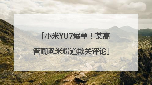 小米YU7爆单！某高管嘲讽米粉道歉关评论