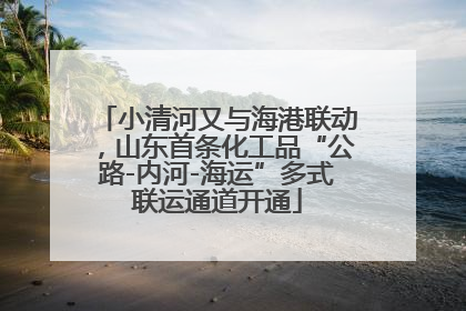 小清河又与海港联动，山东首条化工品“公路-内河-海运”多式联运通道开通