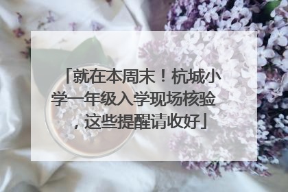 就在本周末！杭城小学一年级入学现场核验，这些提醒请收好