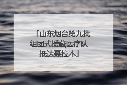 山东烟台第九批组团式援藏医疗队抵达聂拉木