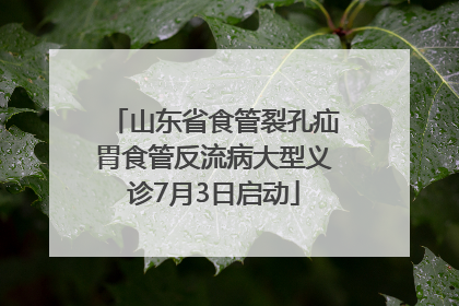 山东省食管裂孔疝胃食管反流病大型义诊7月3日启动