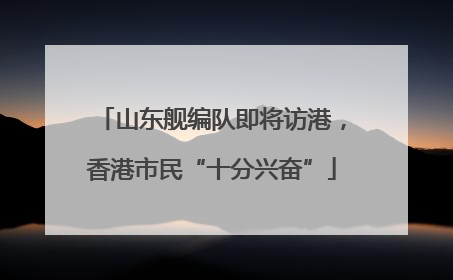 山东舰编队即将访港，香港市民“十分兴奋”