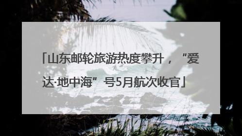 山东邮轮旅游热度攀升，“爱达·地中海”号5月航次收官