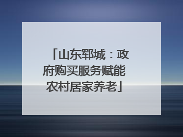 山东郓城：政府购买服务赋能农村居家养老