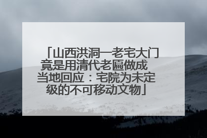 山西洪洞一老宅大门竟是用清代老匾做成 当地回应：宅院为未定级的不可移动文物