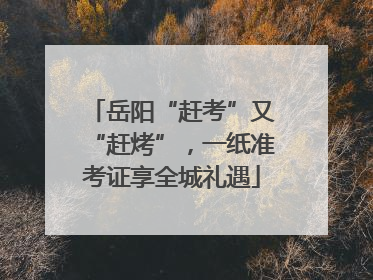 岳阳“赶考”又“赶烤”，一纸准考证享全城礼遇