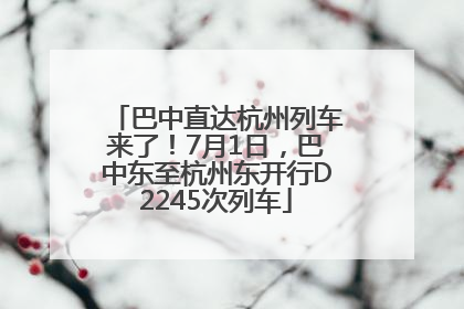巴中直达杭州列车来了！7月1日，巴中东至杭州东开行D2245次列车