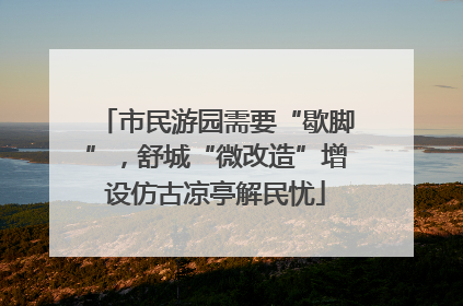 市民游园需要“歇脚”，舒城“微改造”增设仿古凉亭解民忧