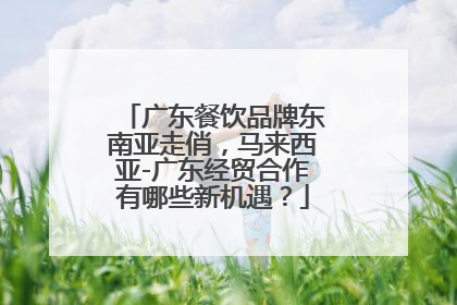 广东餐饮品牌东南亚走俏，马来西亚-广东经贸合作有哪些新机遇？