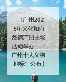 广州2025年文化和自然遗产日主场活动举办，“广州十大文物地标”公布
