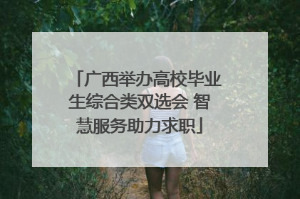 广西举办高校毕业生综合类双选会 智慧服务助力求职